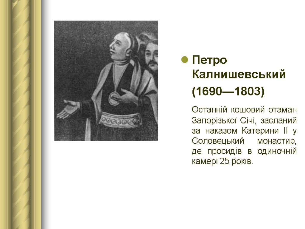 Петро Калнишевський (1690—1803) Останній кошовий отаман Запорізької Січі, засланий за наказом Катерини ІІ у